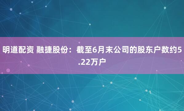 明道配资 融捷股份：截至6月末公司的股东户数约5.22万户
