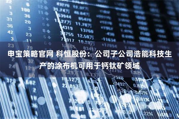 申宝策略官网 科恒股份：公司子公司浩能科技生产的涂布机可用于钙钛矿领域