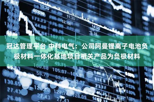 冠达管理平台 中科电气：公司阿曼锂离子电池负极材料一体化基地项目相关产品为负极材料