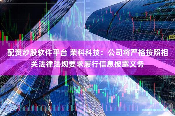 配资炒股软件平台 荣科科技：公司将严格按照相关法律法规要求履行信息披露义务