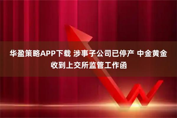 华盈策略APP下载 涉事子公司已停产 中金黄金收到上交所监管工作函