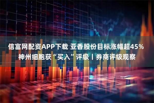 信富网配资APP下载 亚香股份目标涨幅超45% 神州细胞获“买入”评级丨券商评级观察