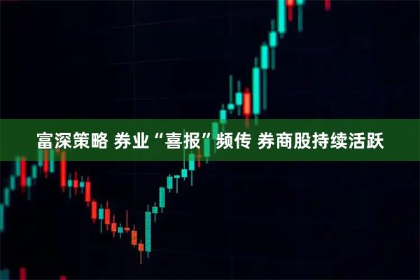富深策略 券业“喜报”频传 券商股持续活跃
