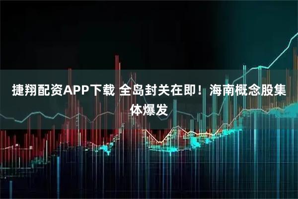捷翔配资APP下载 全岛封关在即！海南概念股集体爆发