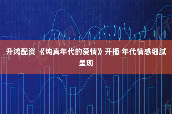 升鸿配资 《纯真年代的爱情》开播 年代情感细腻呈现