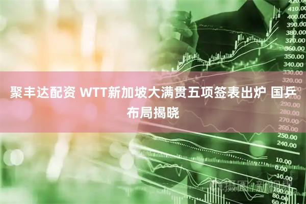 聚丰达配资 WTT新加坡大满贯五项签表出炉 国乒布局揭晓