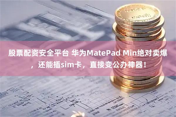 股票配资安全平台 华为MatePad Min绝对卖爆，还能插sim卡，直接变公办神器！