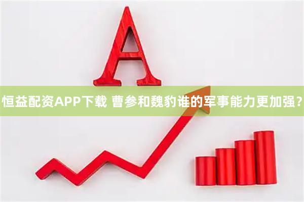 恒益配资APP下载 曹参和魏豹谁的军事能力更加强？