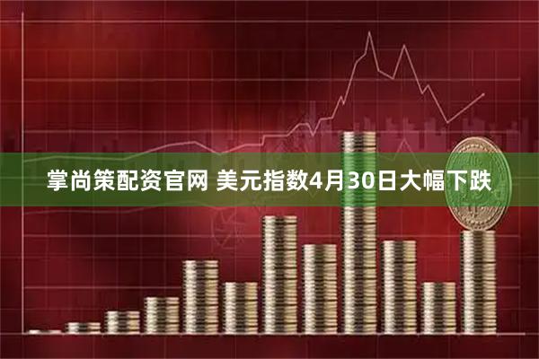 掌尚策配资官网 美元指数4月30日大幅下跌