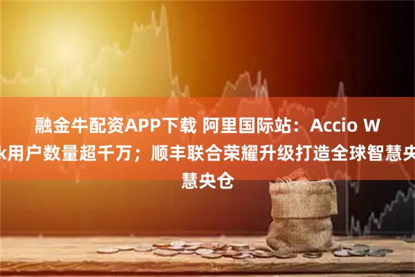 融金牛配资APP下载 阿里国际站：Accio Work用户数量超千万；顺丰联合荣耀升级打造全球智慧央仓